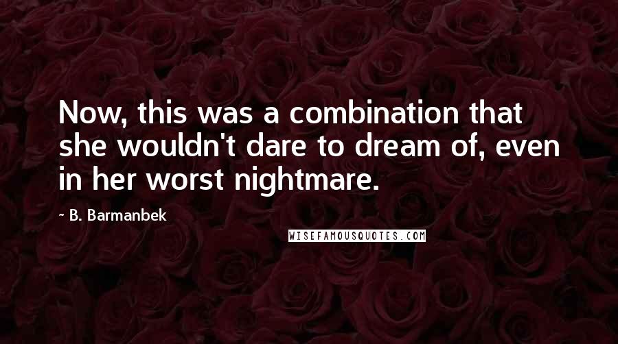 B. Barmanbek Quotes: Now, this was a combination that she wouldn't dare to dream of, even in her worst nightmare.