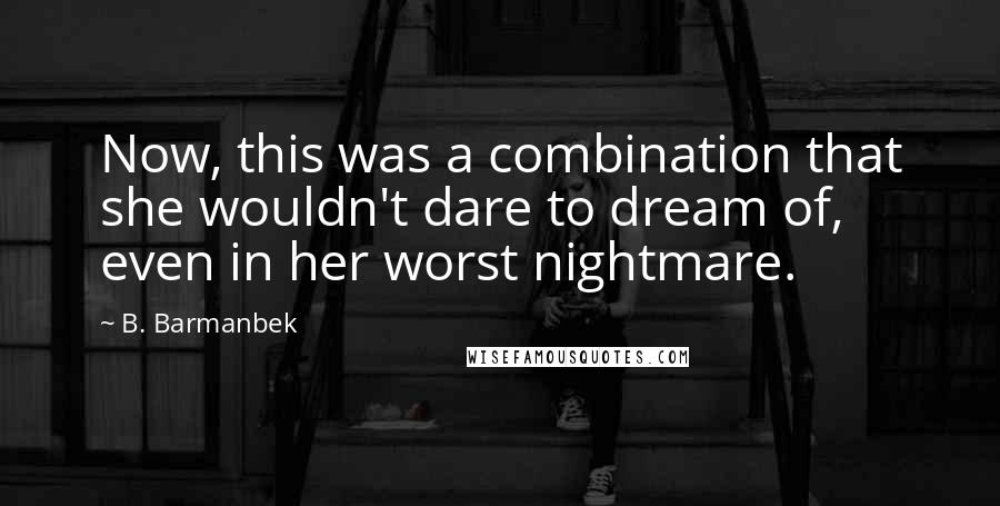 B. Barmanbek Quotes: Now, this was a combination that she wouldn't dare to dream of, even in her worst nightmare.