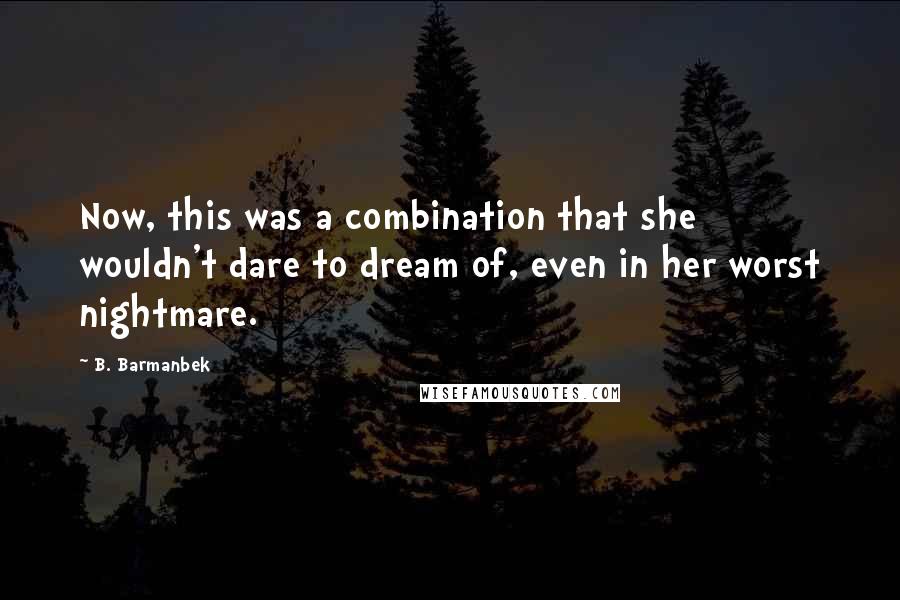 B. Barmanbek Quotes: Now, this was a combination that she wouldn't dare to dream of, even in her worst nightmare.