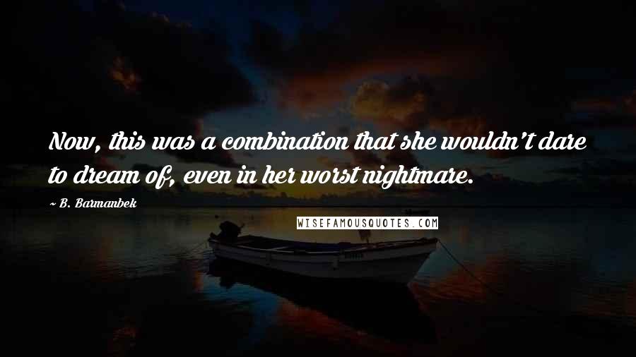 B. Barmanbek Quotes: Now, this was a combination that she wouldn't dare to dream of, even in her worst nightmare.