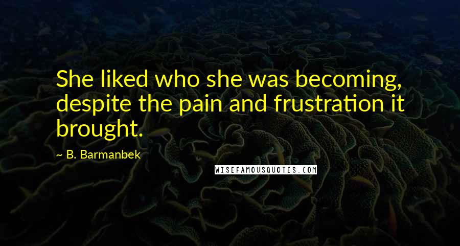 B. Barmanbek Quotes: She liked who she was becoming, despite the pain and frustration it brought.