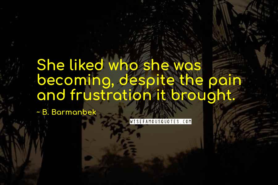 B. Barmanbek Quotes: She liked who she was becoming, despite the pain and frustration it brought.
