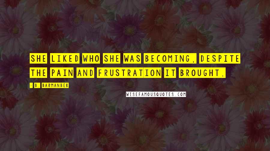 B. Barmanbek Quotes: She liked who she was becoming, despite the pain and frustration it brought.