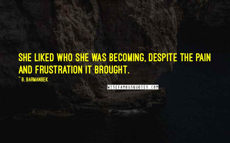 B. Barmanbek Quotes: She liked who she was becoming, despite the pain and frustration it brought.