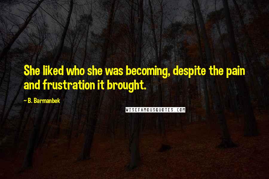 B. Barmanbek Quotes: She liked who she was becoming, despite the pain and frustration it brought.