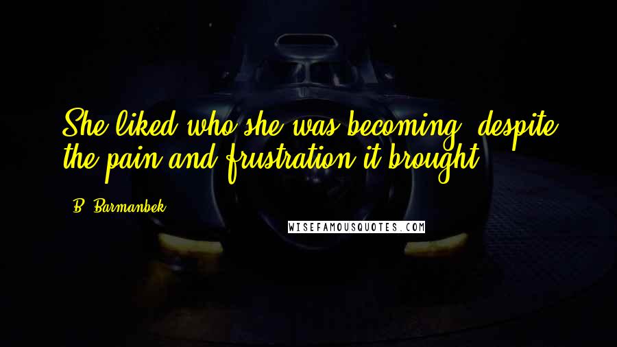 B. Barmanbek Quotes: She liked who she was becoming, despite the pain and frustration it brought.