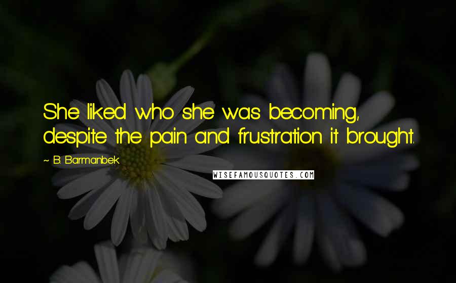 B. Barmanbek Quotes: She liked who she was becoming, despite the pain and frustration it brought.