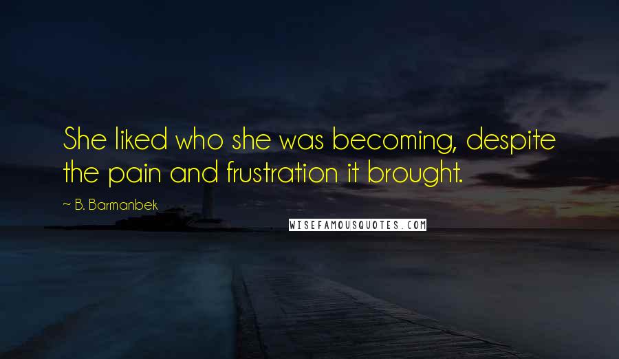B. Barmanbek Quotes: She liked who she was becoming, despite the pain and frustration it brought.
