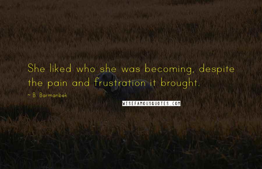 B. Barmanbek Quotes: She liked who she was becoming, despite the pain and frustration it brought.