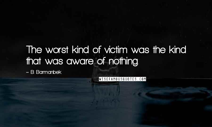 B. Barmanbek Quotes: The worst kind of victim was the kind that was aware of nothing.