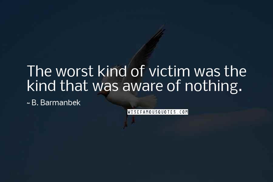 B. Barmanbek Quotes: The worst kind of victim was the kind that was aware of nothing.