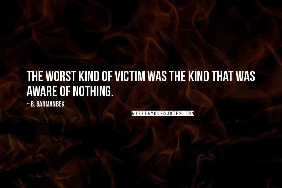 B. Barmanbek Quotes: The worst kind of victim was the kind that was aware of nothing.