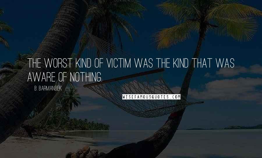 B. Barmanbek Quotes: The worst kind of victim was the kind that was aware of nothing.