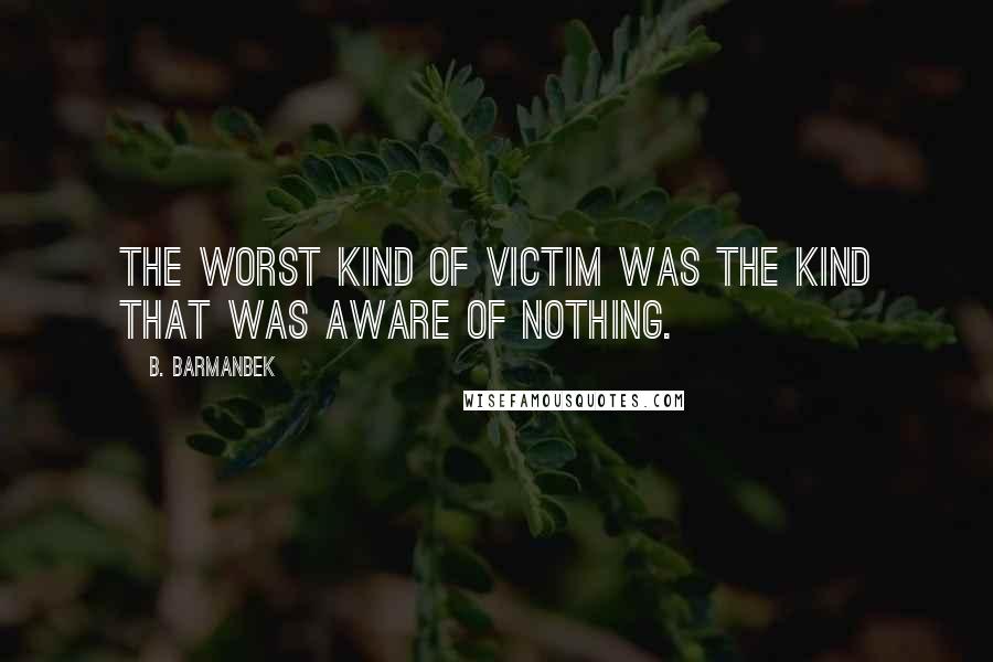 B. Barmanbek Quotes: The worst kind of victim was the kind that was aware of nothing.