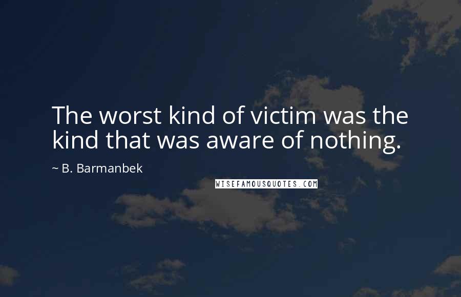 B. Barmanbek Quotes: The worst kind of victim was the kind that was aware of nothing.