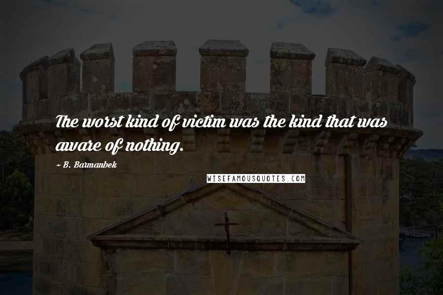 B. Barmanbek Quotes: The worst kind of victim was the kind that was aware of nothing.