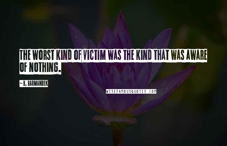 B. Barmanbek Quotes: The worst kind of victim was the kind that was aware of nothing.