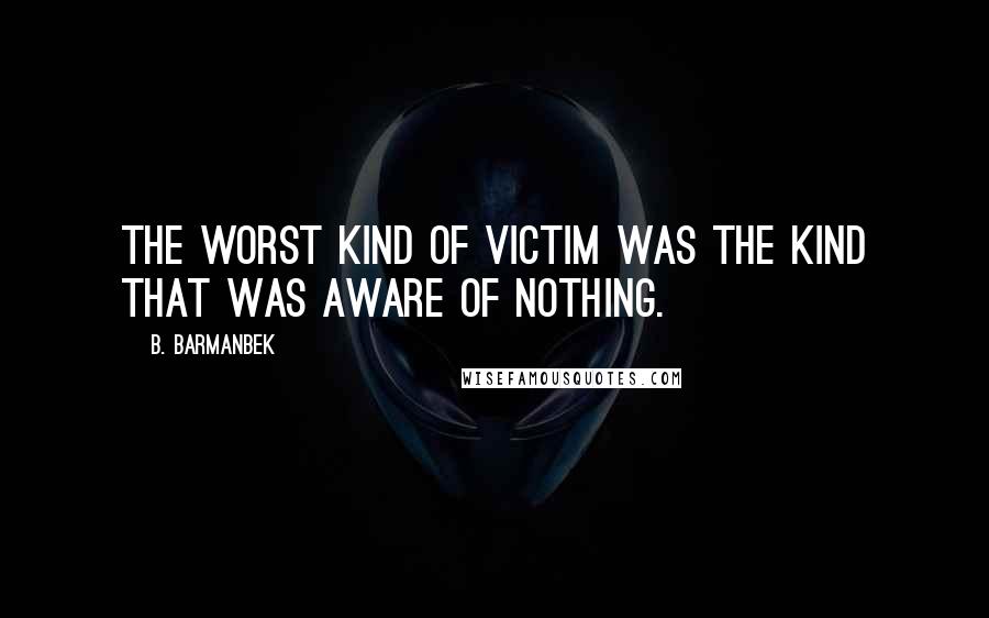 B. Barmanbek Quotes: The worst kind of victim was the kind that was aware of nothing.