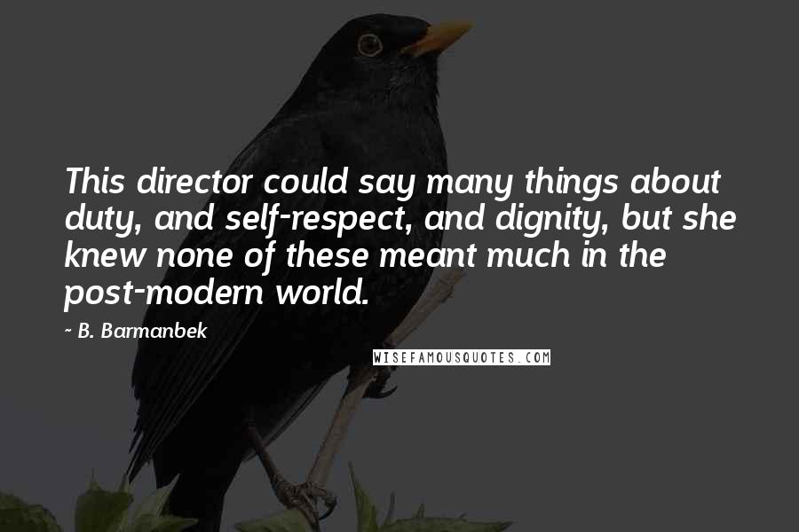 B. Barmanbek Quotes: This director could say many things about duty, and self-respect, and dignity, but she knew none of these meant much in the post-modern world.