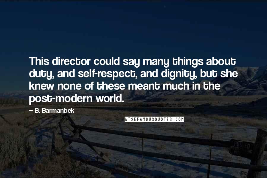 B. Barmanbek Quotes: This director could say many things about duty, and self-respect, and dignity, but she knew none of these meant much in the post-modern world.