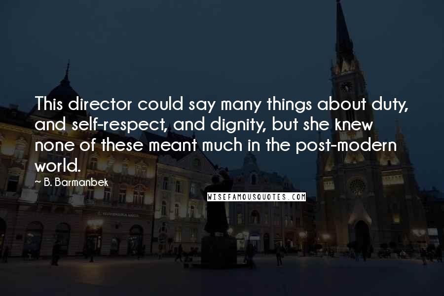 B. Barmanbek Quotes: This director could say many things about duty, and self-respect, and dignity, but she knew none of these meant much in the post-modern world.