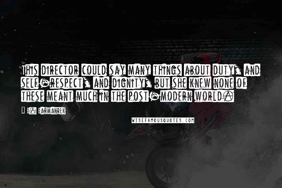 B. Barmanbek Quotes: This director could say many things about duty, and self-respect, and dignity, but she knew none of these meant much in the post-modern world.