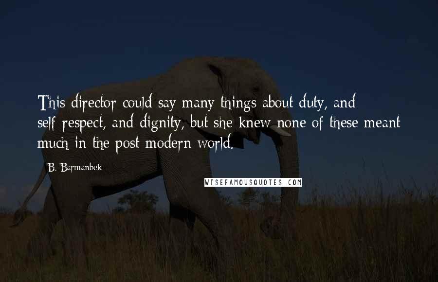 B. Barmanbek Quotes: This director could say many things about duty, and self-respect, and dignity, but she knew none of these meant much in the post-modern world.