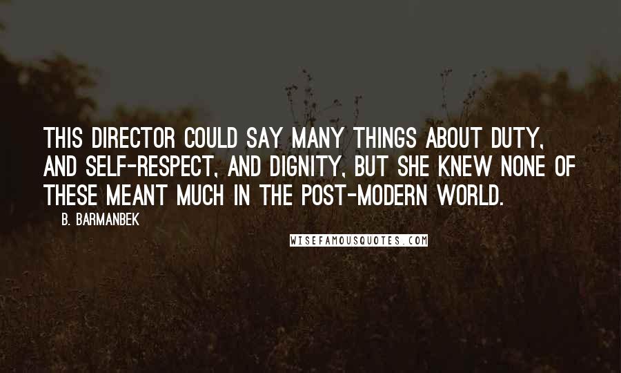 B. Barmanbek Quotes: This director could say many things about duty, and self-respect, and dignity, but she knew none of these meant much in the post-modern world.