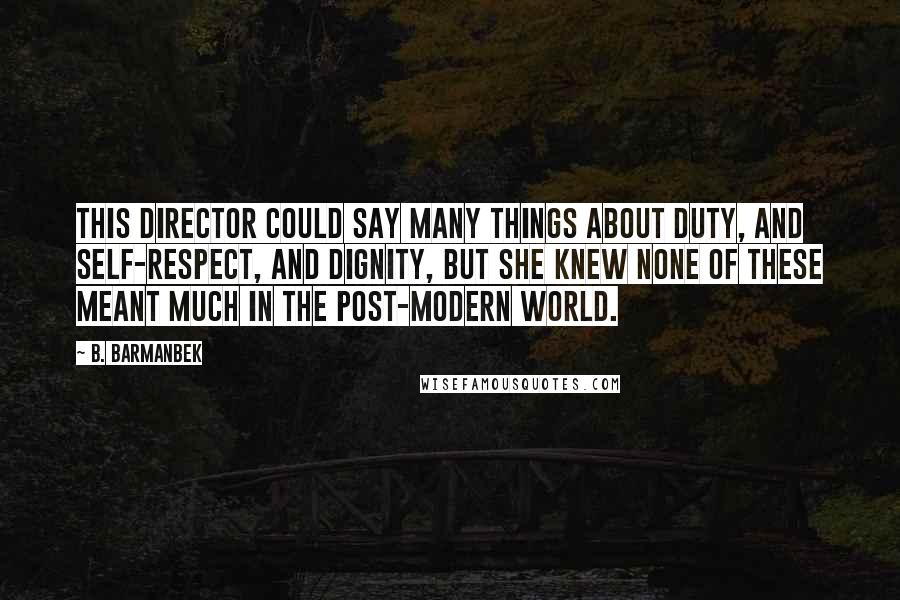 B. Barmanbek Quotes: This director could say many things about duty, and self-respect, and dignity, but she knew none of these meant much in the post-modern world.