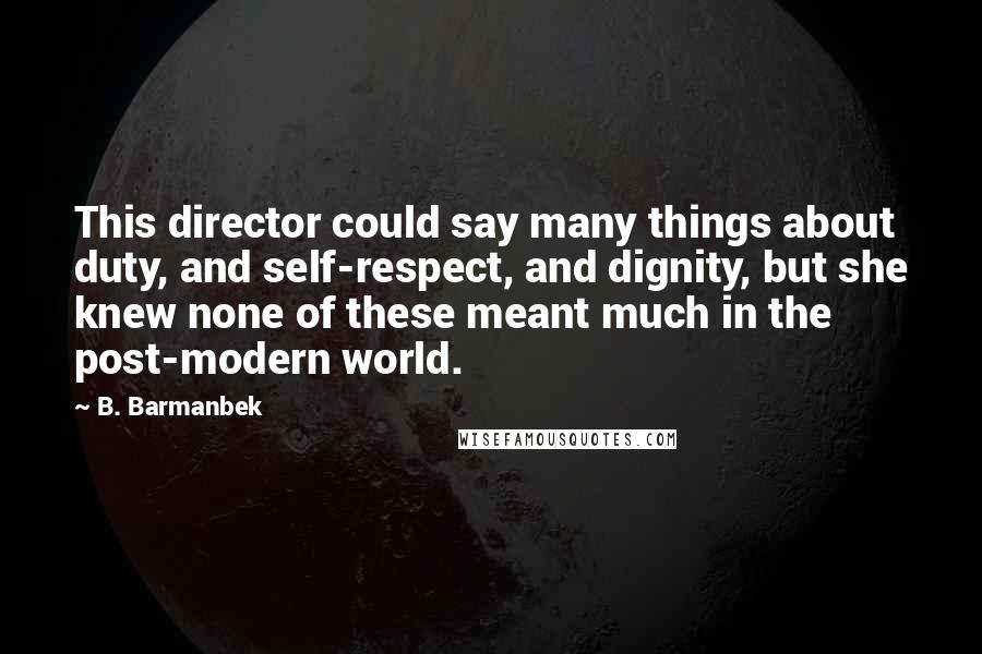 B. Barmanbek Quotes: This director could say many things about duty, and self-respect, and dignity, but she knew none of these meant much in the post-modern world.