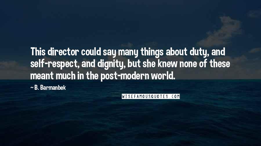 B. Barmanbek Quotes: This director could say many things about duty, and self-respect, and dignity, but she knew none of these meant much in the post-modern world.