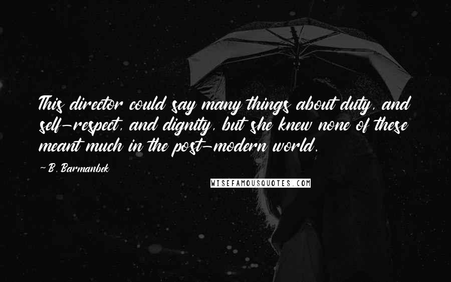 B. Barmanbek Quotes: This director could say many things about duty, and self-respect, and dignity, but she knew none of these meant much in the post-modern world.