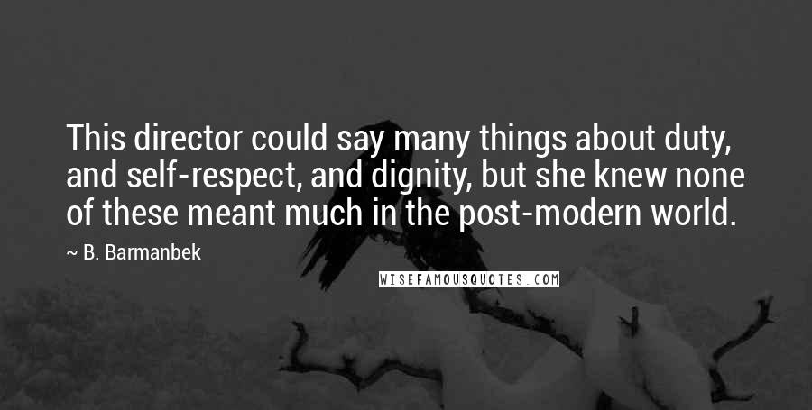 B. Barmanbek Quotes: This director could say many things about duty, and self-respect, and dignity, but she knew none of these meant much in the post-modern world.