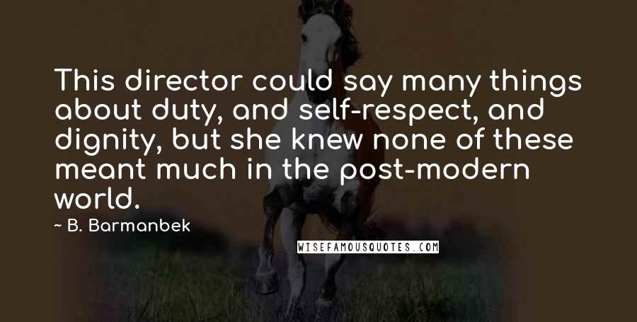 B. Barmanbek Quotes: This director could say many things about duty, and self-respect, and dignity, but she knew none of these meant much in the post-modern world.