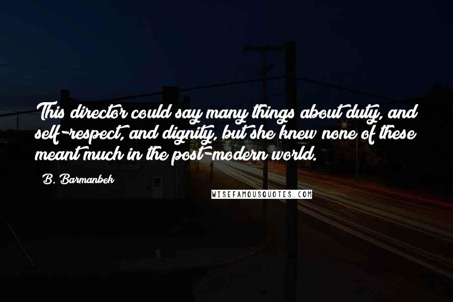 B. Barmanbek Quotes: This director could say many things about duty, and self-respect, and dignity, but she knew none of these meant much in the post-modern world.