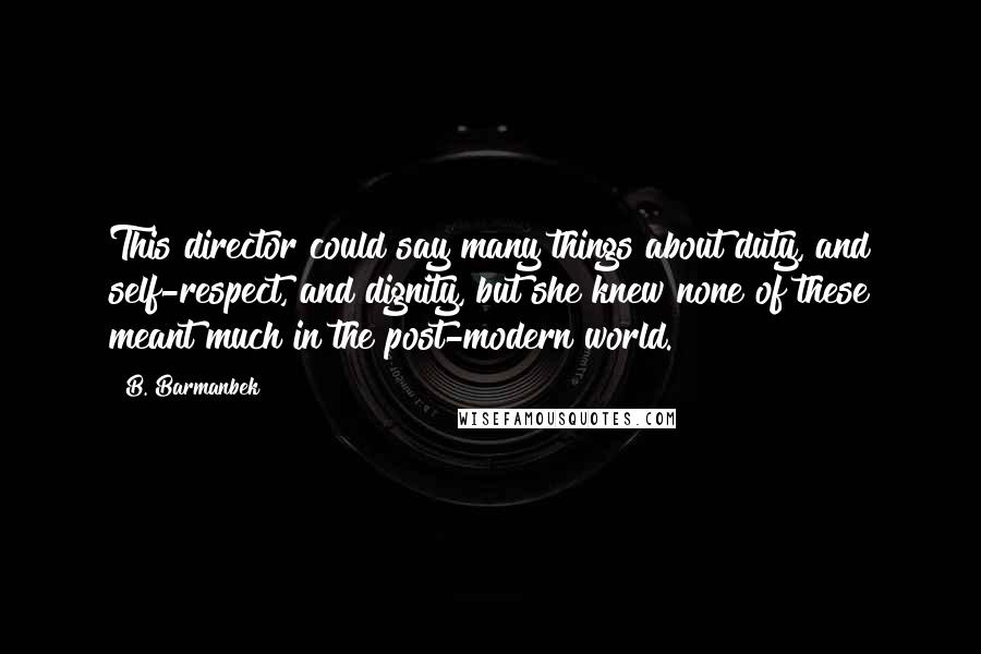 B. Barmanbek Quotes: This director could say many things about duty, and self-respect, and dignity, but she knew none of these meant much in the post-modern world.