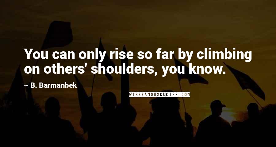 B. Barmanbek Quotes: You can only rise so far by climbing on others' shoulders, you know.