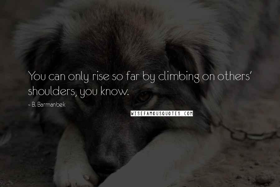 B. Barmanbek Quotes: You can only rise so far by climbing on others' shoulders, you know.