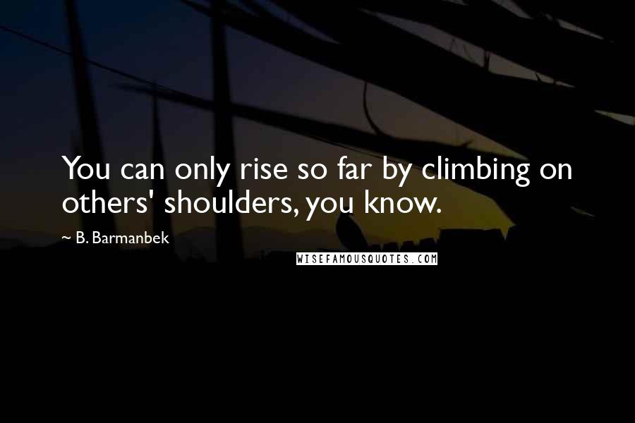 B. Barmanbek Quotes: You can only rise so far by climbing on others' shoulders, you know.