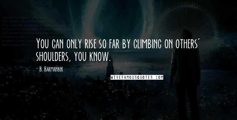 B. Barmanbek Quotes: You can only rise so far by climbing on others' shoulders, you know.