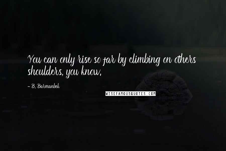 B. Barmanbek Quotes: You can only rise so far by climbing on others' shoulders, you know.