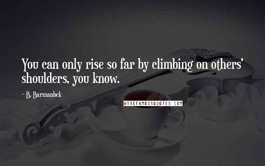 B. Barmanbek Quotes: You can only rise so far by climbing on others' shoulders, you know.