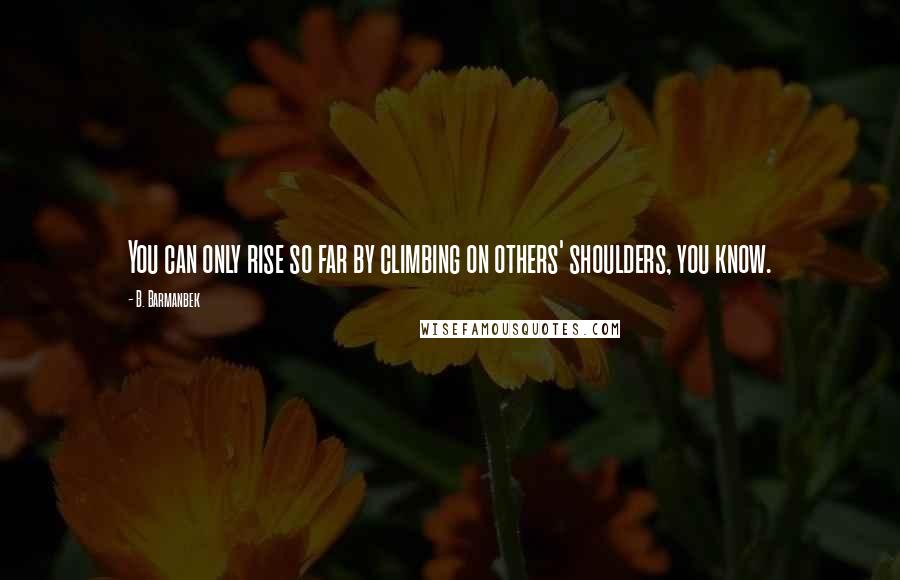 B. Barmanbek Quotes: You can only rise so far by climbing on others' shoulders, you know.