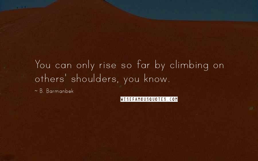 B. Barmanbek Quotes: You can only rise so far by climbing on others' shoulders, you know.