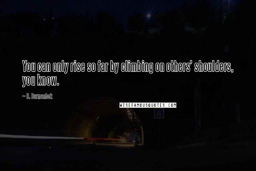 B. Barmanbek Quotes: You can only rise so far by climbing on others' shoulders, you know.