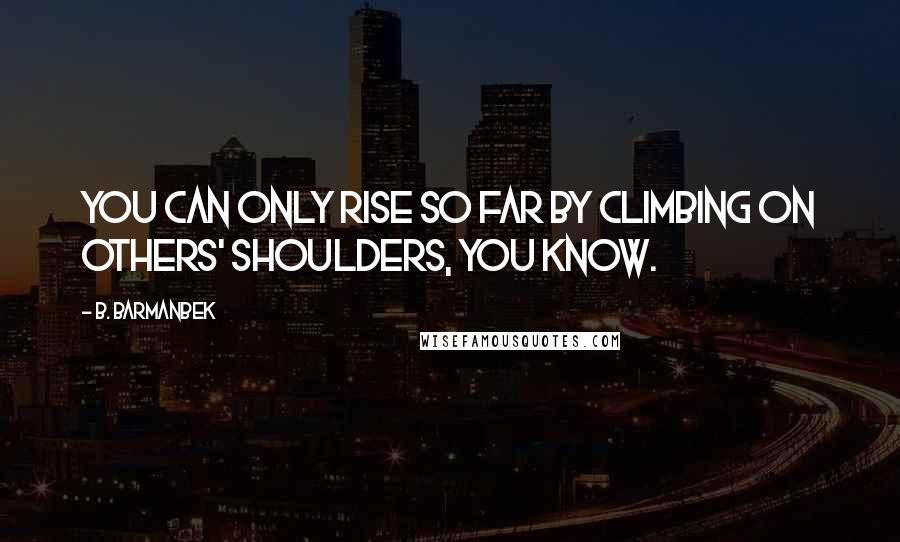 B. Barmanbek Quotes: You can only rise so far by climbing on others' shoulders, you know.