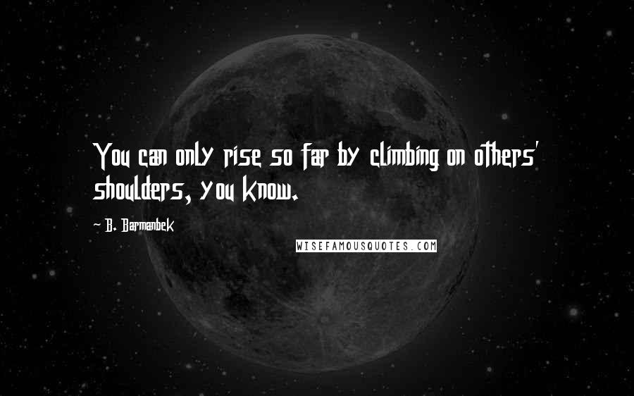 B. Barmanbek Quotes: You can only rise so far by climbing on others' shoulders, you know.