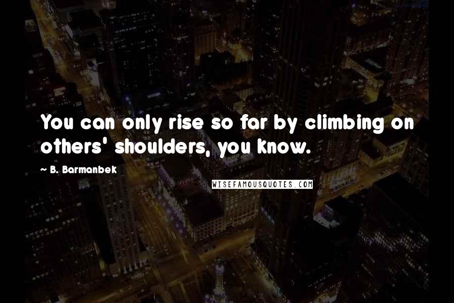 B. Barmanbek Quotes: You can only rise so far by climbing on others' shoulders, you know.