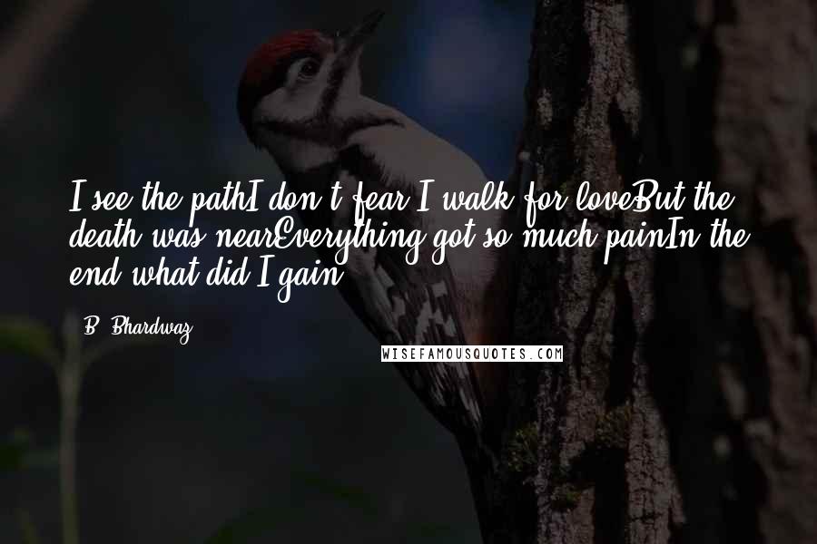 B. Bhardwaz Quotes: I see the pathI don't fear I walk for loveBut the death was nearEverything got so much painIn the end what did I gain