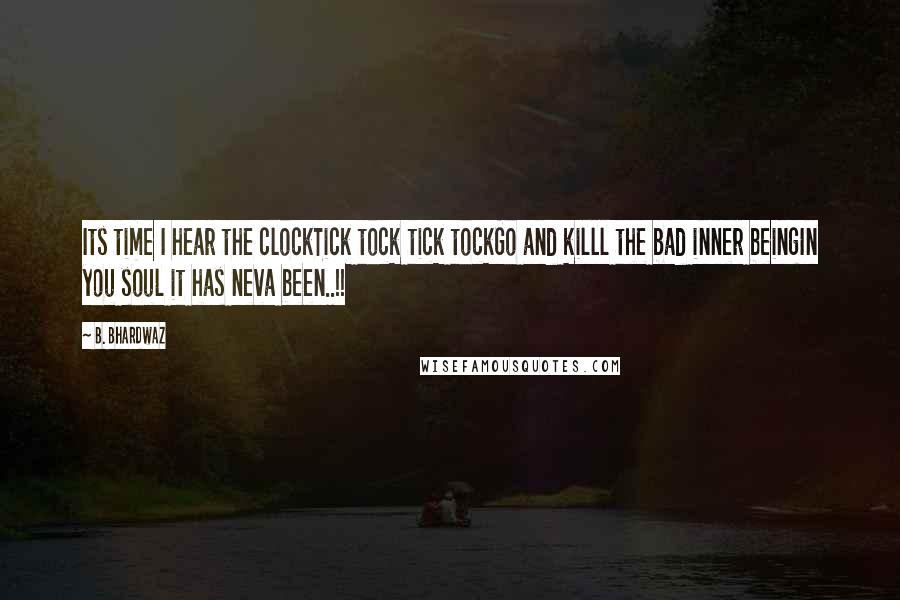 B. Bhardwaz Quotes: Its time I hear the clockTick tock tick tockGo and killl the bad inner beingIn you soul it has neva been..!!